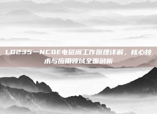 LG235一NCQE电磁阀工作原理详解,核心技术与应用领域全面剖析