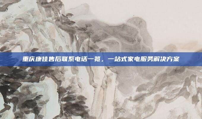 重庆康佳售后联系电话一览,一站式家电服务解决方案