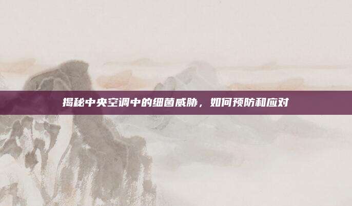 揭秘中央空调中的细菌威胁,如何预防和应对