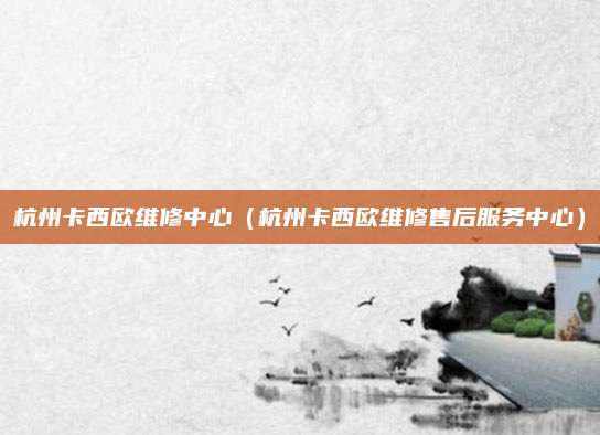 杭州卡西欧维修中心(杭州卡西欧维修售后服务中心)