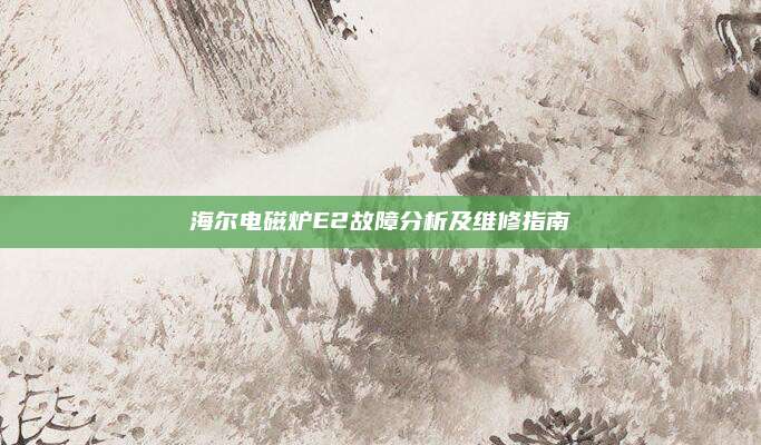 海尔电磁炉E2故障分析及维修指南