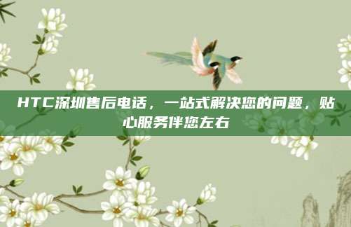 HTC深圳售后电话,一站式解决您的问题,贴心服务伴您左右