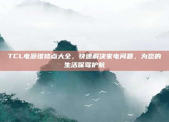 TCL电源维修点大全,快速解决家电问题,为您的生活保驾护航