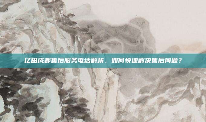 亿田成都售后服务电话解析,如何快速解决售后问题?