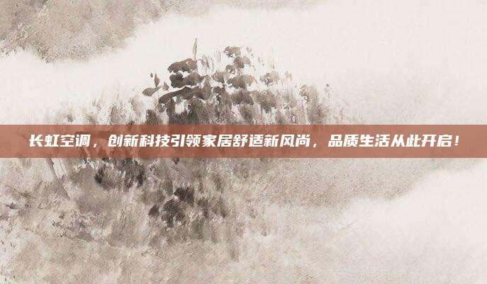 长虹空调,创新科技引领家居舒适新风尚,品质生活从此开启!