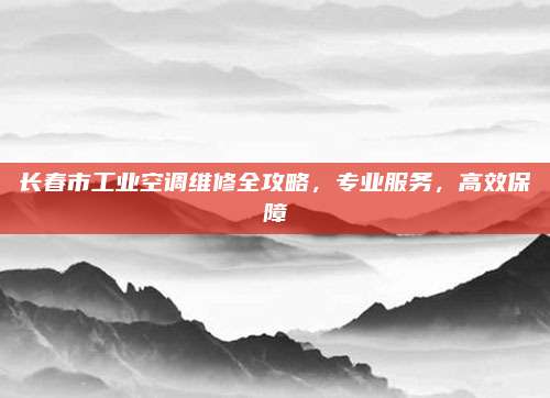 长春市工业空调维修全攻略,专业服务,高效保障