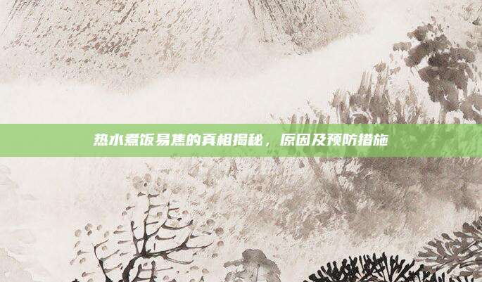 热水煮饭易焦的真相揭秘,原因及预防措施