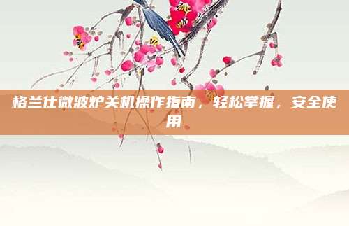 格兰仕微波炉关机操作指南,轻松掌握,安全使用