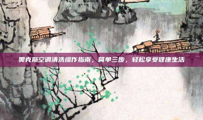 奥克斯空调清洗操作指南,简单三步,轻松享受健康生活
