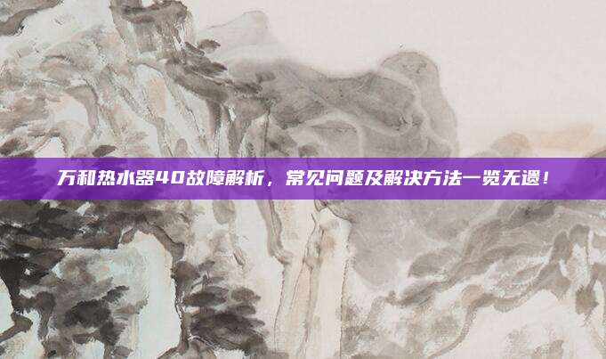 万和热水器40故障解析,常见问题及解决方法一览无遗!