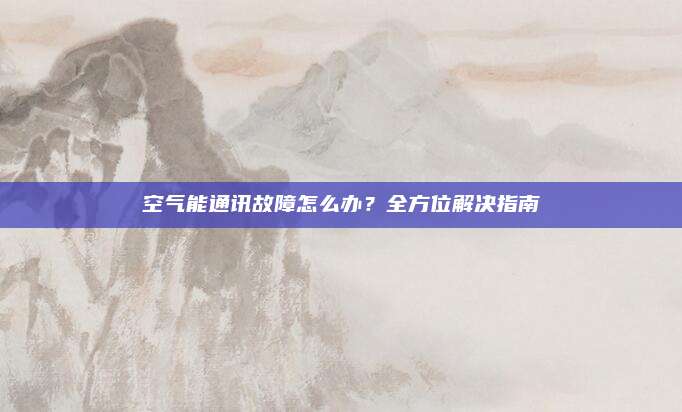 空气能通讯故障怎么办?全方位解决指南