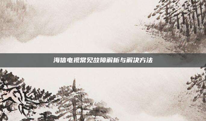 海信电视常见故障解析与解决方法