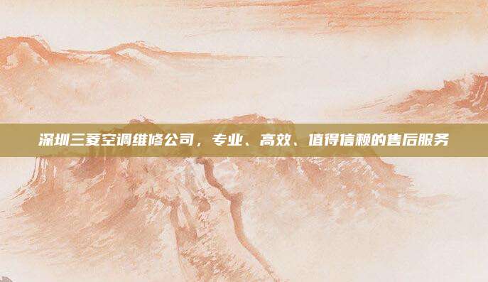 深圳三菱空调维修公司,专业、高效、值得信赖的售后服务