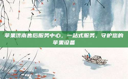 苹果济南售后服务中心,一站式服务,守护您的苹果设备