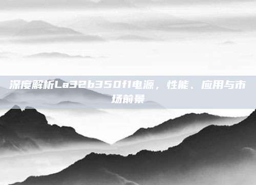 深度解析La32b350f1电源,性能、应用与市场前景