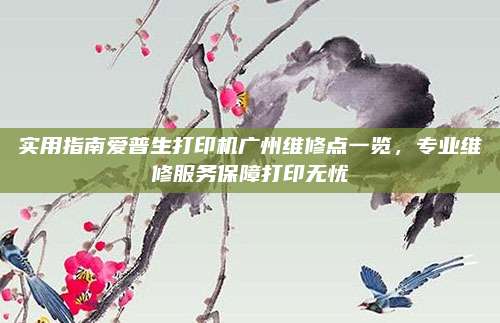 实用指南爱普生打印机广州维修点一览,专业维修服务保障打印无忧