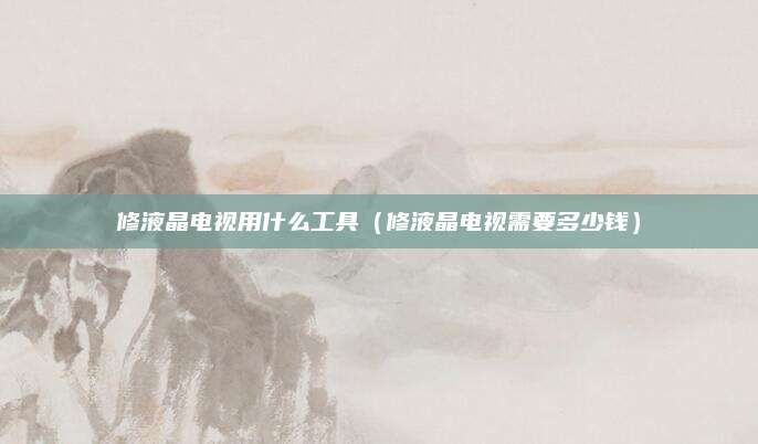 修液晶电视用什么工具(修液晶电视需要多少钱)