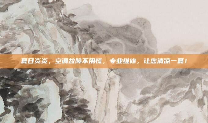 夏日炎炎,空调故障不用慌,专业维修,让您清凉一夏!