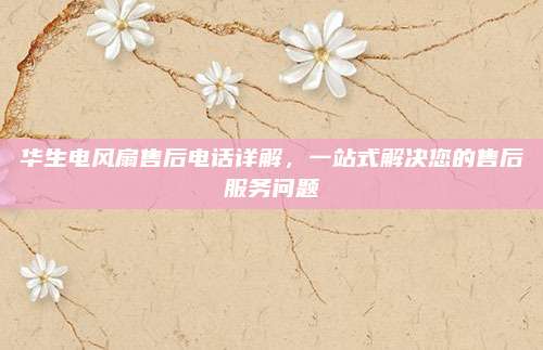 华生电风扇售后电话详解,一站式解决您的售后服务问题