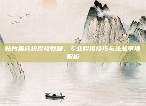 贴片集成块焊接教程,专业焊接技巧与注意事项解析