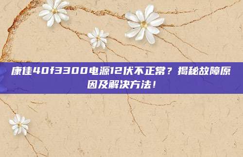 康佳40f3300电源12伏不正常?揭秘故障原因及解决方法!