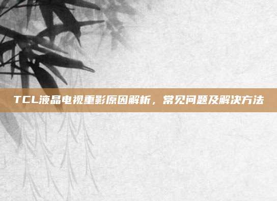 TCL液晶电视重影原因解析,常见问题及解决方法