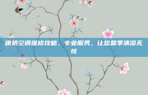 康桥空调维修攻略,专业服务,让您夏季清凉无忧