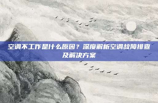 空调不工作是什么原因？深度解析空调故障排查及解决方案