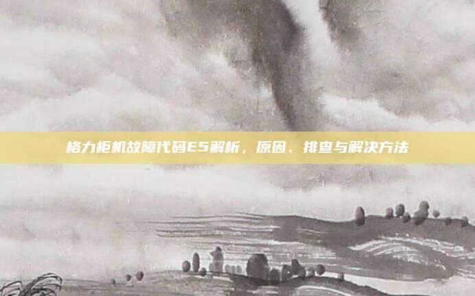 格力柜机故障代码E5解析，原因、排查与解决方法