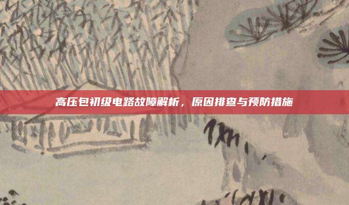 高压包初级电路故障解析，原因排查与预防措施