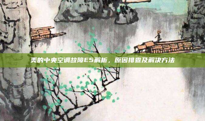 美的中央空调故障E5解析,原因排查及解决方法