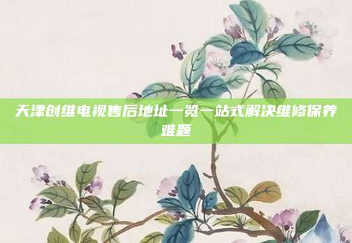 天津创维电视售后地址一览一站式解决维修保养难题