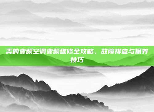 美的变频空调变频维修全攻略,故障排查与保养技巧