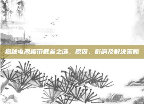 揭秘电源板带载差之谜，原因、影响及解决策略