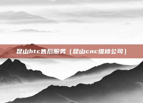 昆山htc售后服务（昆山cnc维修公司）