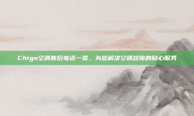 Chigo空调售后电话一览,为您解决空调故障的贴心服务