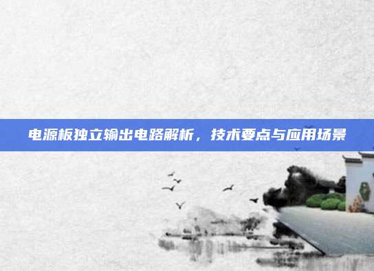 电源板独立输出电路解析,技术要点与应用场景