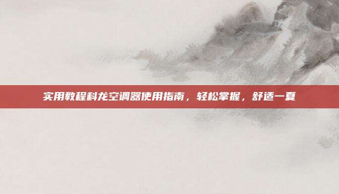 实用教程科龙空调器使用指南,轻松掌握,舒适一夏