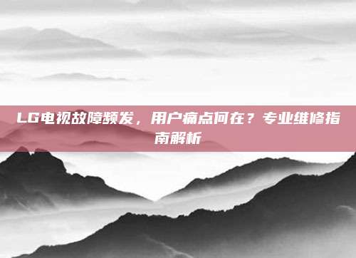 LG电视故障频发,用户痛点何在?专业维修指南解析