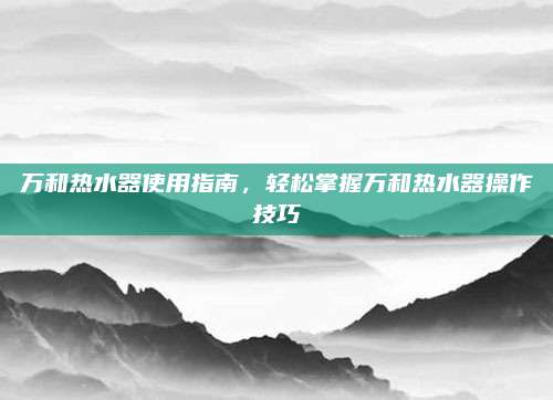 万和热水器使用指南,轻松掌握万和热水器操作技巧