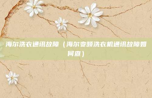 海尔洗衣通讯故障（海尔变频洗衣机通讯故障如何查）