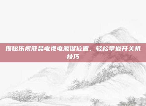 揭秘乐视液晶电视电源键位置,轻松掌握开关机技巧