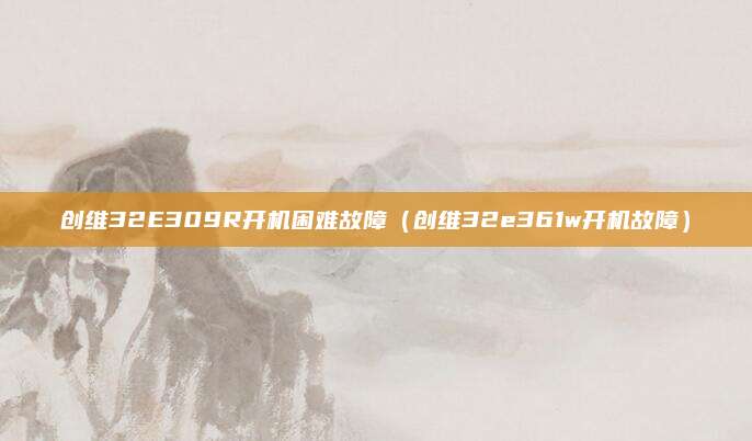 创维32E309R开机困难故障(创维32e361w开机故障)
