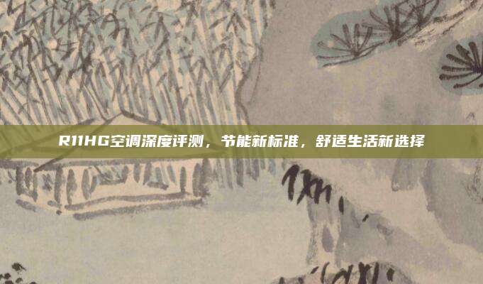 R11HG空调深度评测,节能新标准,舒适生活新选择
