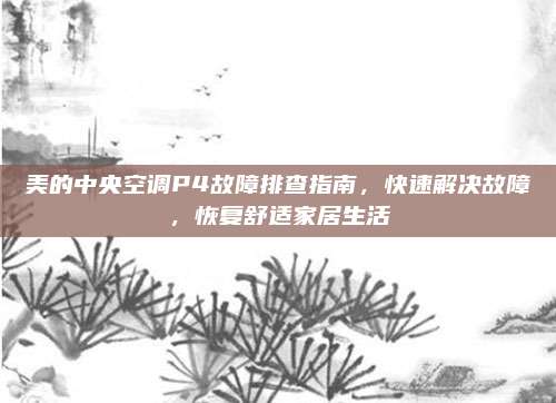 美的中央空调P4故障排查指南,快速解决故障,恢复舒适家居生活