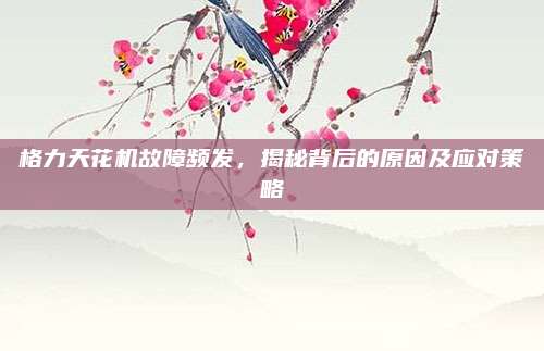 格力天花机故障频发,揭秘背后的原因及应对策略