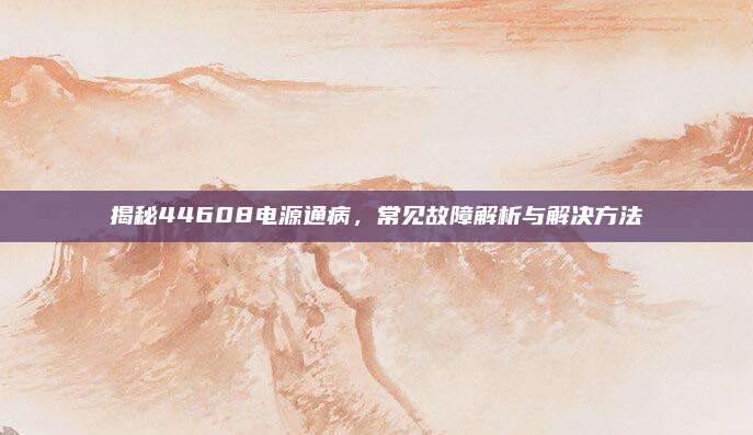 揭秘44608电源通病,常见故障解析与解决方法