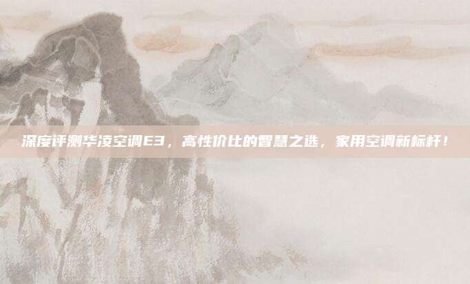 深度评测华凌空调E3,高性价比的智慧之选,家用空调新标杆!