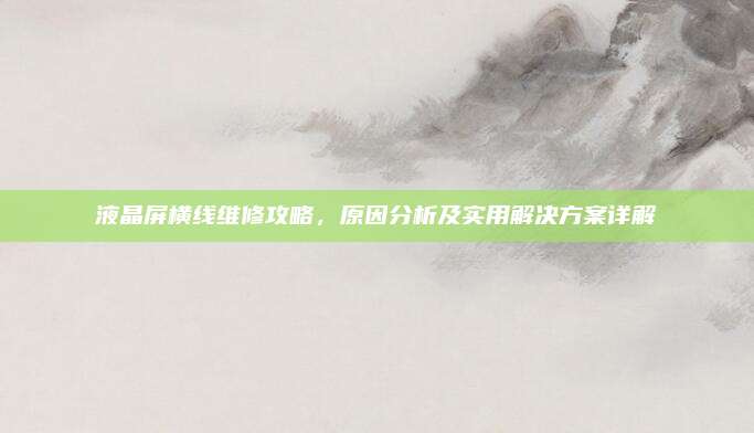 液晶屏横线维修攻略,原因分析及实用解决方案详解