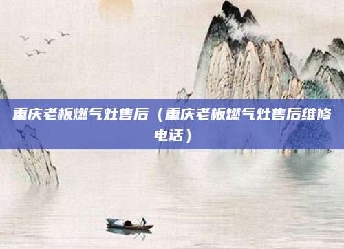 重庆老板燃气灶售后(重庆老板燃气灶售后维修电话)